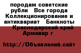 породам советские рубли - Все города Коллекционирование и антиквариат » Банкноты   . Краснодарский край,Армавир г.